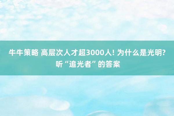 牛牛策略 高层次人才超3000人! 为什么是光明? 听“追光者”的答案