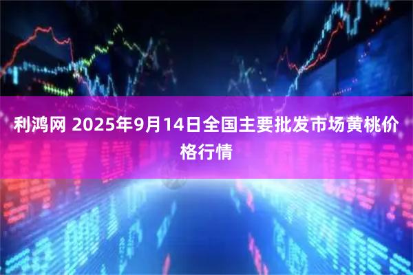 利鸿网 2025年9月14日全国主要批发市场黄桃价格行情