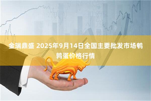 金瑞鼎盛 2025年9月14日全国主要批发市场鹌鹑蛋价格行情
