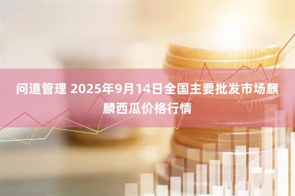 问道管理 2025年9月14日全国主要批发市场麒麟西瓜价格行情