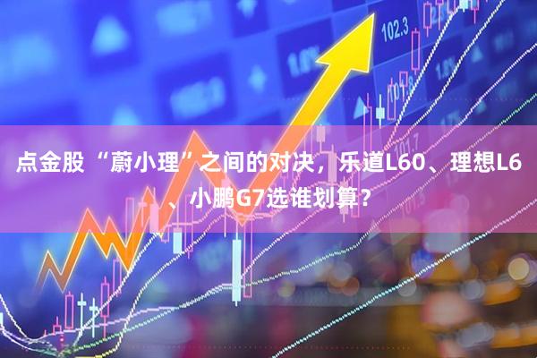 点金股 “蔚小理”之间的对决，乐道L60、理想L6、小鹏G7选谁划算？