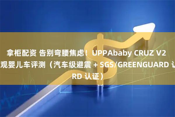 拿柜配资 告别弯腰焦虑！UPPAbaby CRUZ V2 高景观婴儿车评测（汽车级避震 + SGS/GREENGUARD 认证）
