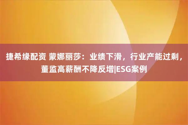 捷希缘配资 蒙娜丽莎：业绩下滑，行业产能过剩，董监高薪酬不降反增|ESG案例