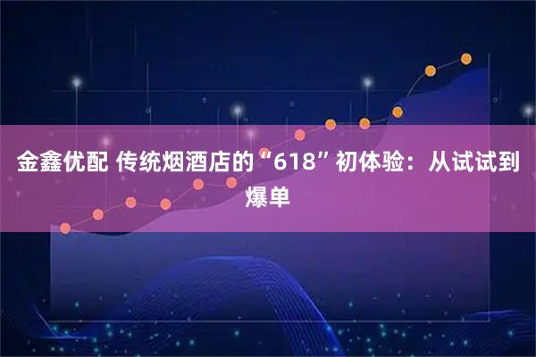 金鑫优配 传统烟酒店的“618”初体验：从试试到爆单