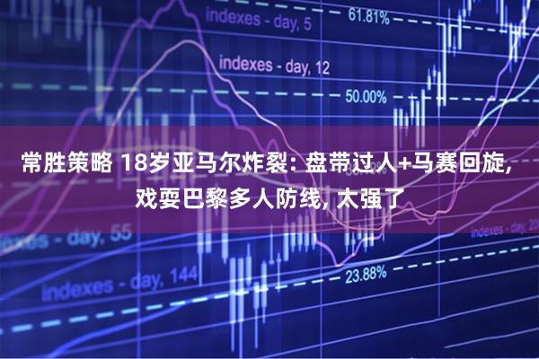 常胜策略 18岁亚马尔炸裂: 盘带过人+马赛回旋, 戏耍巴黎多人防线, 太强了