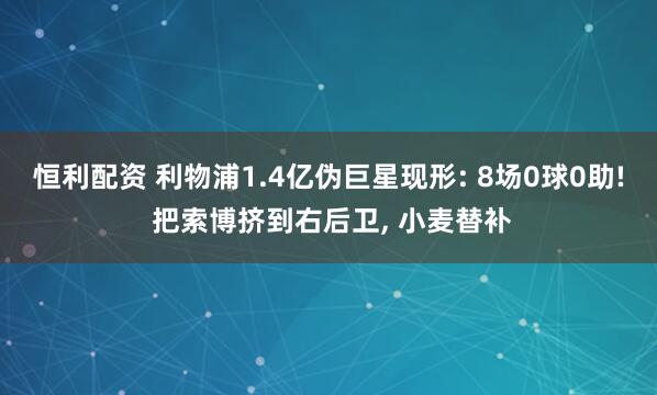 恒利配资 利物浦1.4亿伪巨星现形: 8场0球0助! 把索博挤到右后卫, 小麦替补