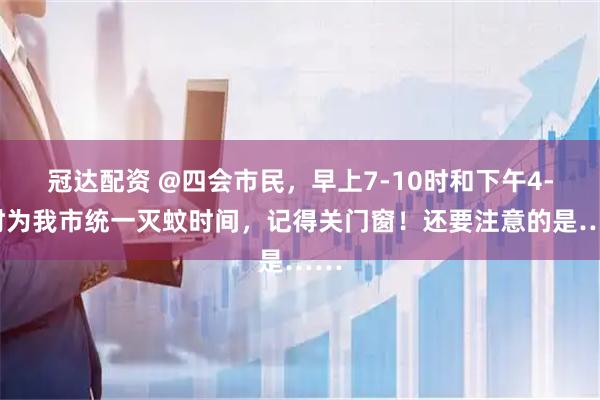 冠达配资 @四会市民，早上7-10时和下午4-7时为我市统一灭蚊时间，记得关门窗！还要注意的是……