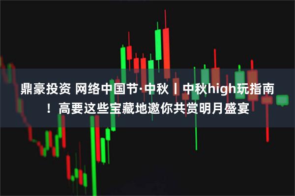 鼎豪投资 网络中国节·中秋丨中秋high玩指南！高要这些宝藏地邀你共赏明月盛宴