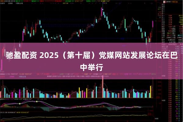 驰盈配资 2025（第十届）党媒网站发展论坛在巴中举行