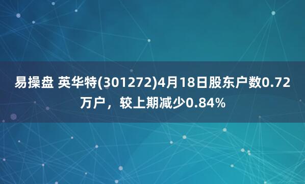 易操盘 英华特(301272)4月18日股东户数0.72万户，较上期减少0.84%