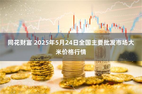 同花财富 2025年5月24日全国主要批发市场大米价格行情