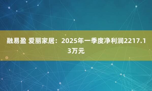 融易盈 爱丽家居：2025年一季度净利润2217.13万元