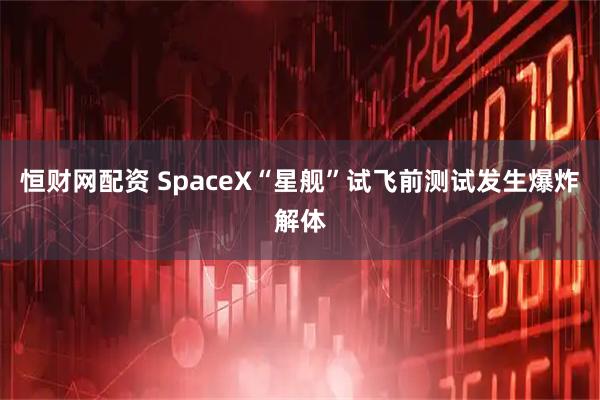 恒财网配资 SpaceX“星舰”试飞前测试发生爆炸解体