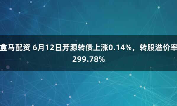 盒马配资 6月12日芳源转债上涨0.14%，转股溢价率299.78%