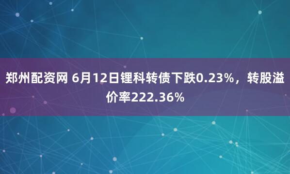 郑州配资网 6月12日锂科转债下跌0.23%，转股溢价率222.36%