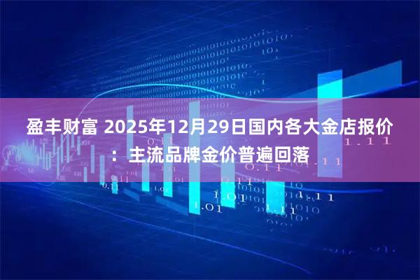 盈丰财富 2025年12月29日国内各大金店报价：主流品牌金价普遍回落