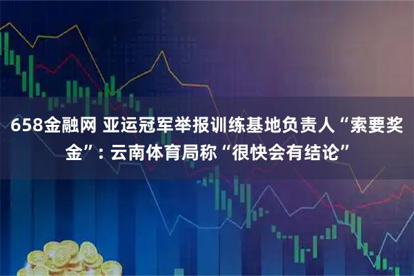 658金融网 亚运冠军举报训练基地负责人“索要奖金”: 云南体育局称“很快会有结论”