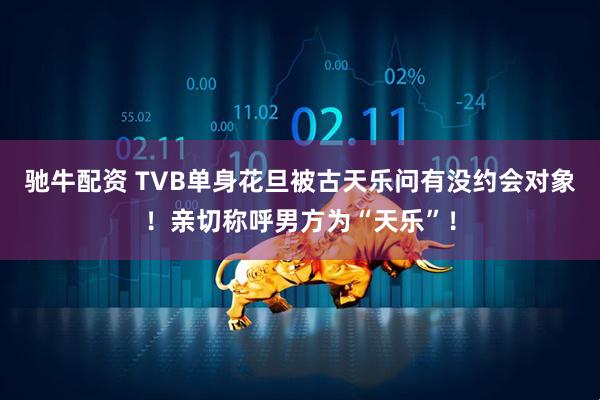 驰牛配资 TVB单身花旦被古天乐问有没约会对象！亲切称呼男方为“天乐”！