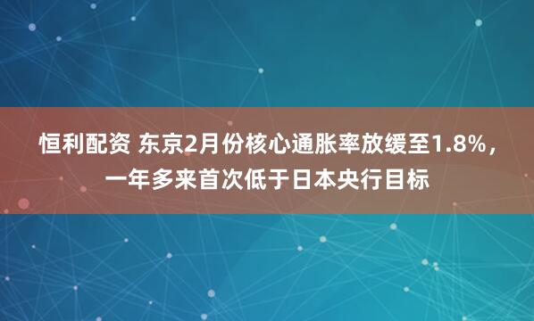 恒利配资 东京2月份核心通胀率放缓至1.8%，一年多来首次低于日本央行目标