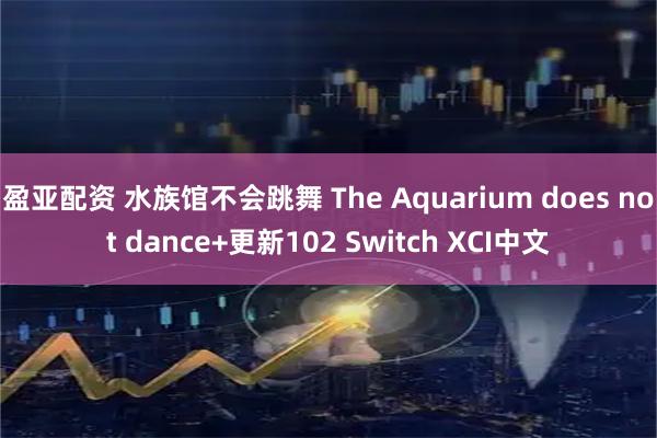 盈亚配资 水族馆不会跳舞 The Aquarium does not dance+更新102 Switch XCI中文
