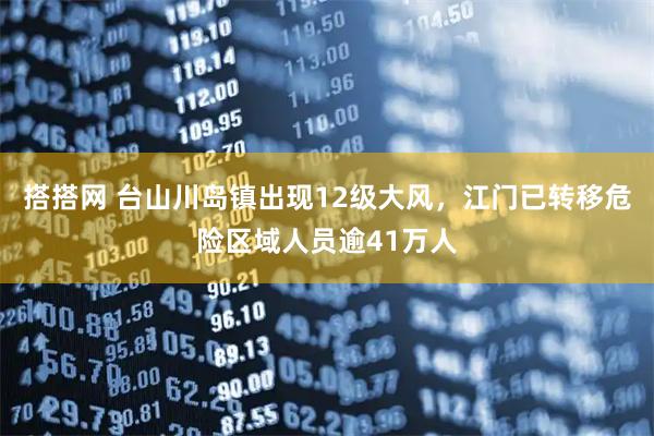 搭搭网 台山川岛镇出现12级大风，江门已转移危险区域人员逾41万人
