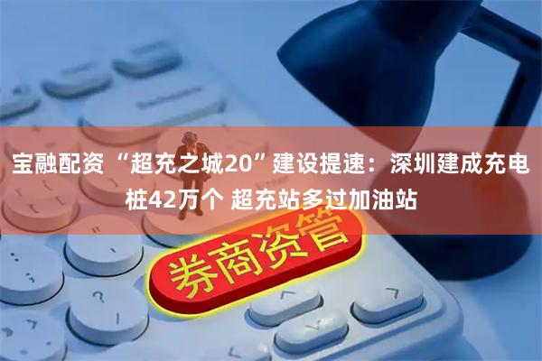 宝融配资 “超充之城20”建设提速：深圳建成充电桩42万个 超充站多过加油站