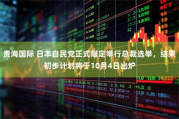 贵海国际 日本自民党正式敲定举行总裁选举，结果初步计划将于10月4日出炉