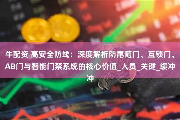 牛配资 高安全防线：深度解析防尾随门、互锁门、AB门与智能门禁系统的核心价值_人员_关键_缓冲