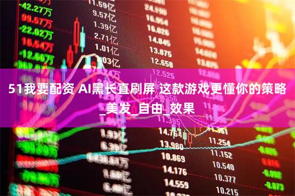 51我要配资 AI黑长直刷屏 这款游戏更懂你的策略_美发_自由_效果