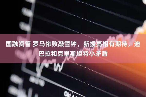 国融资管 罗马惨败敲警钟，新援亮相有期待，迪巴拉和克里斯坦特小矛盾