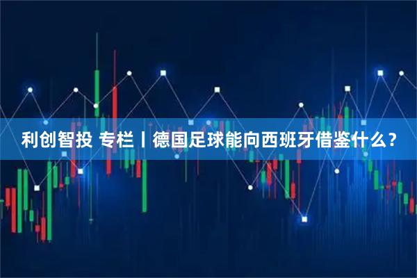 利创智投 专栏丨德国足球能向西班牙借鉴什么？